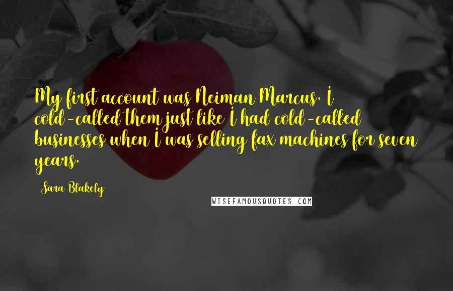 Sara Blakely Quotes: My first account was Neiman Marcus. I cold-called them just like I had cold-called businesses when I was selling fax machines for seven years.