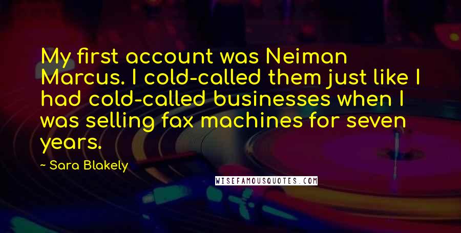 Sara Blakely Quotes: My first account was Neiman Marcus. I cold-called them just like I had cold-called businesses when I was selling fax machines for seven years.