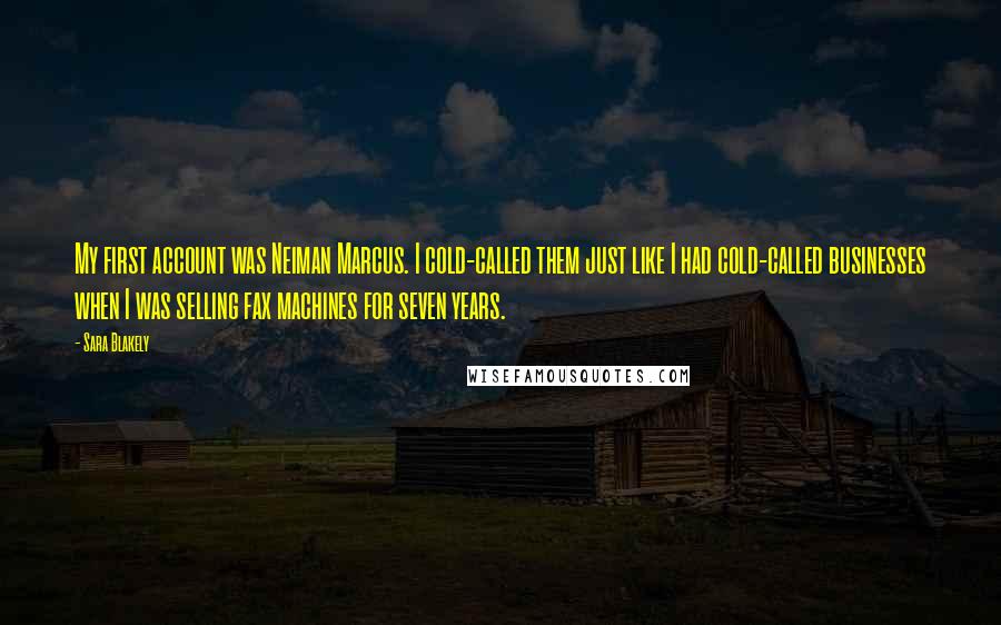 Sara Blakely Quotes: My first account was Neiman Marcus. I cold-called them just like I had cold-called businesses when I was selling fax machines for seven years.