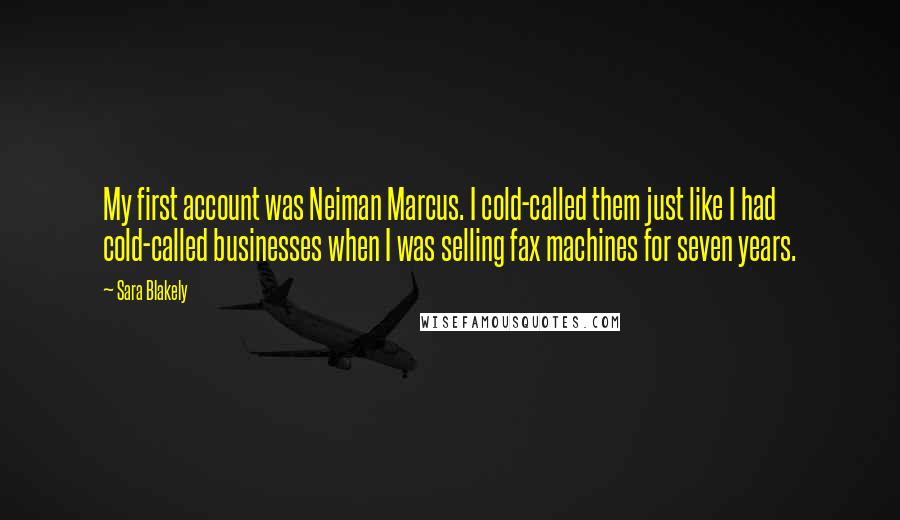 Sara Blakely Quotes: My first account was Neiman Marcus. I cold-called them just like I had cold-called businesses when I was selling fax machines for seven years.