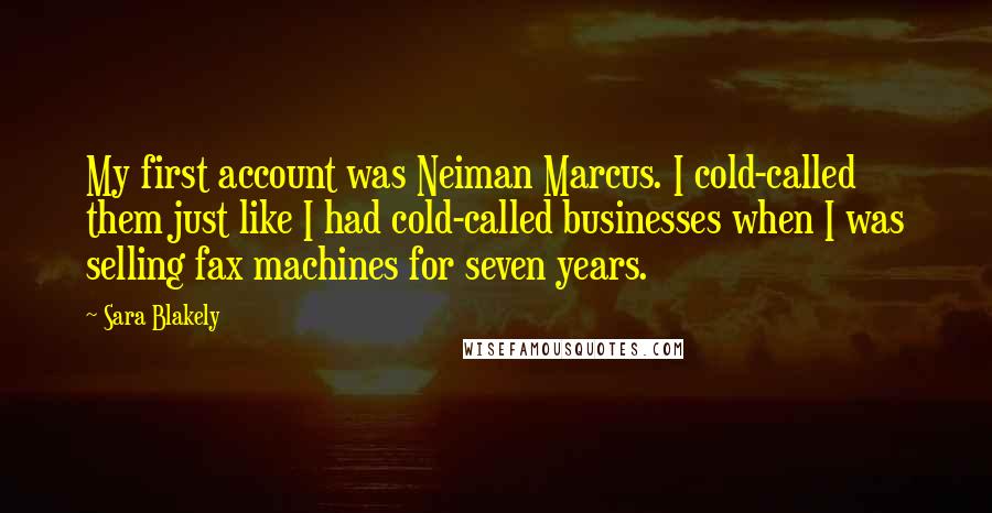 Sara Blakely Quotes: My first account was Neiman Marcus. I cold-called them just like I had cold-called businesses when I was selling fax machines for seven years.