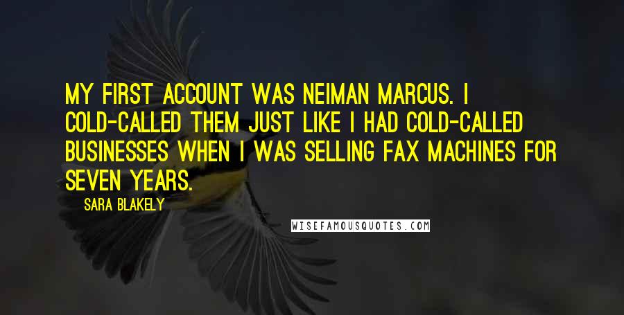 Sara Blakely Quotes: My first account was Neiman Marcus. I cold-called them just like I had cold-called businesses when I was selling fax machines for seven years.