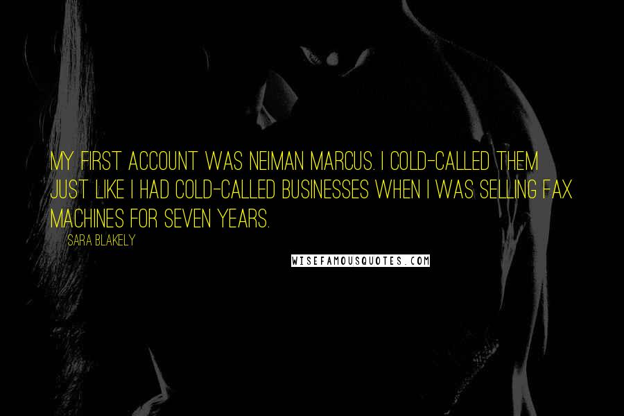 Sara Blakely Quotes: My first account was Neiman Marcus. I cold-called them just like I had cold-called businesses when I was selling fax machines for seven years.