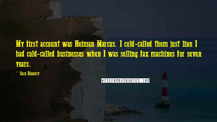 Sara Blakely Quotes: My first account was Neiman Marcus. I cold-called them just like I had cold-called businesses when I was selling fax machines for seven years.