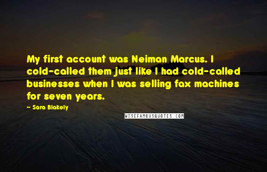 Sara Blakely Quotes: My first account was Neiman Marcus. I cold-called them just like I had cold-called businesses when I was selling fax machines for seven years.