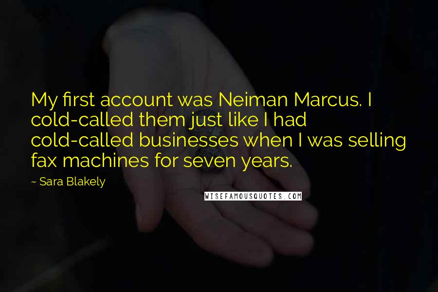 Sara Blakely Quotes: My first account was Neiman Marcus. I cold-called them just like I had cold-called businesses when I was selling fax machines for seven years.