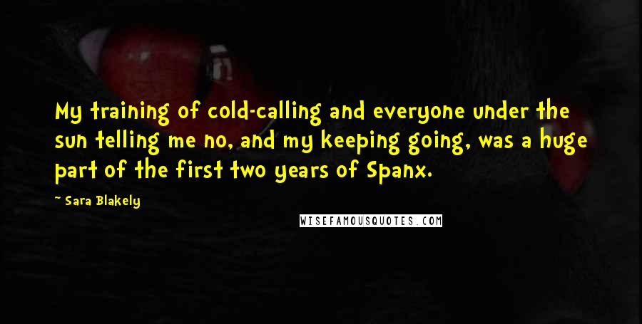 Sara Blakely Quotes: My training of cold-calling and everyone under the sun telling me no, and my keeping going, was a huge part of the first two years of Spanx.