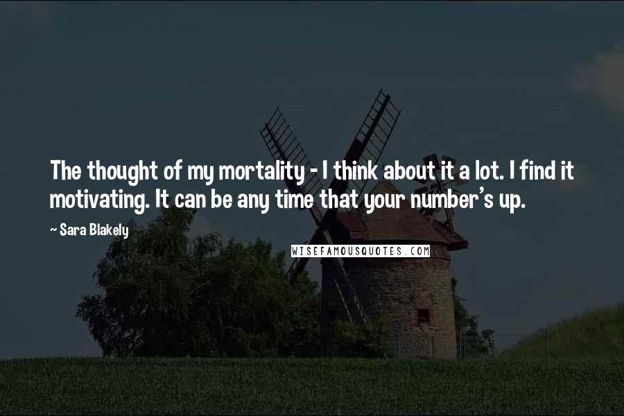 Sara Blakely Quotes: The thought of my mortality - I think about it a lot. I find it motivating. It can be any time that your number's up.
