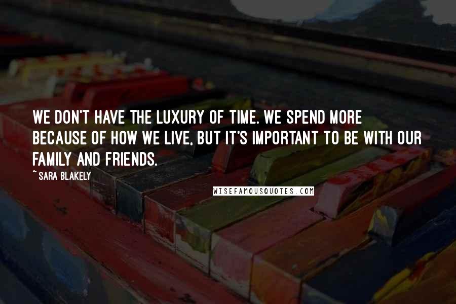 Sara Blakely Quotes: We don't have the luxury of time. We spend more because of how we live, but it's important to be with our family and friends.