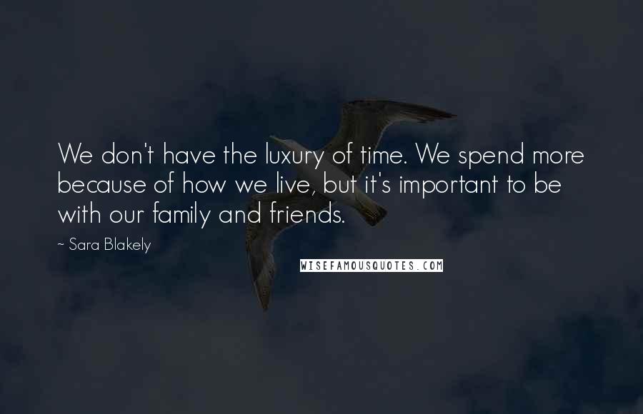 Sara Blakely Quotes: We don't have the luxury of time. We spend more because of how we live, but it's important to be with our family and friends.