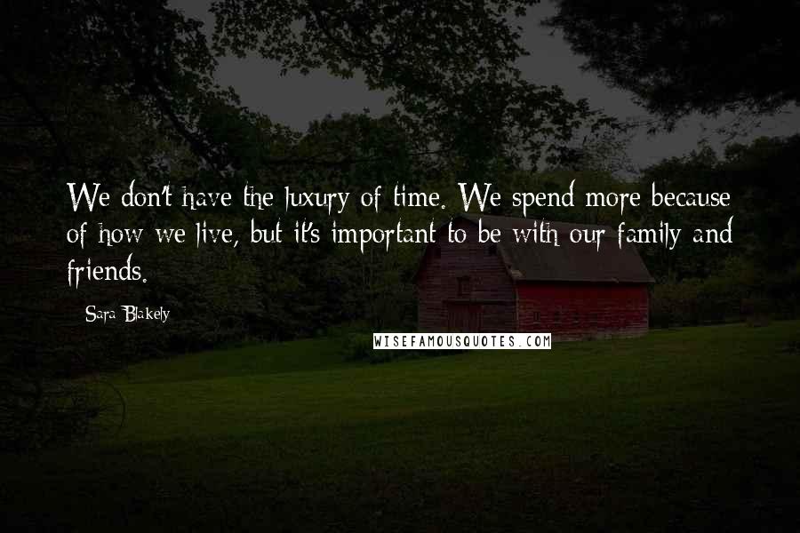 Sara Blakely Quotes: We don't have the luxury of time. We spend more because of how we live, but it's important to be with our family and friends.