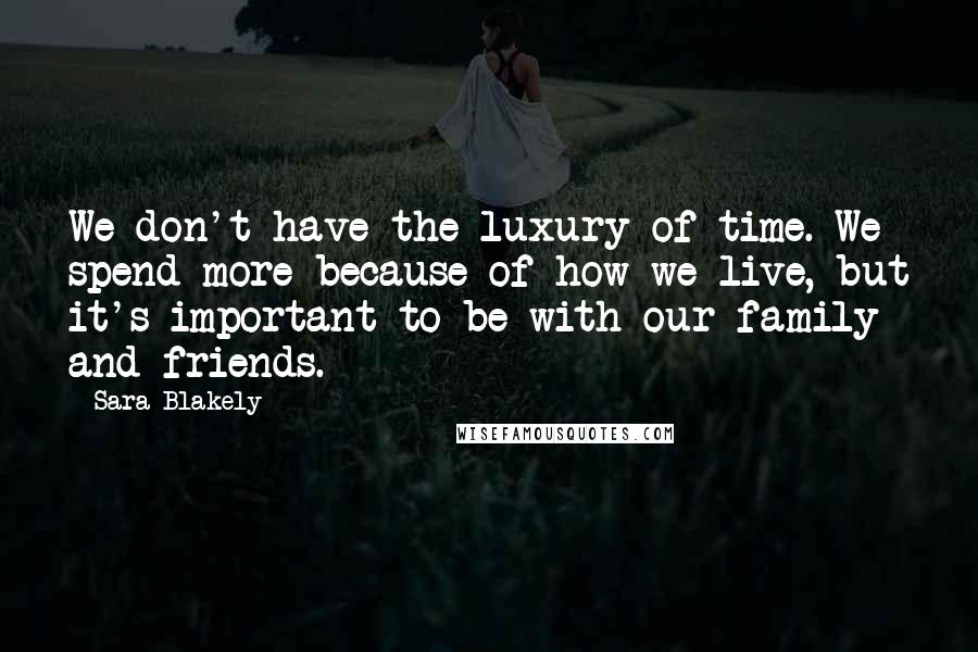 Sara Blakely Quotes: We don't have the luxury of time. We spend more because of how we live, but it's important to be with our family and friends.