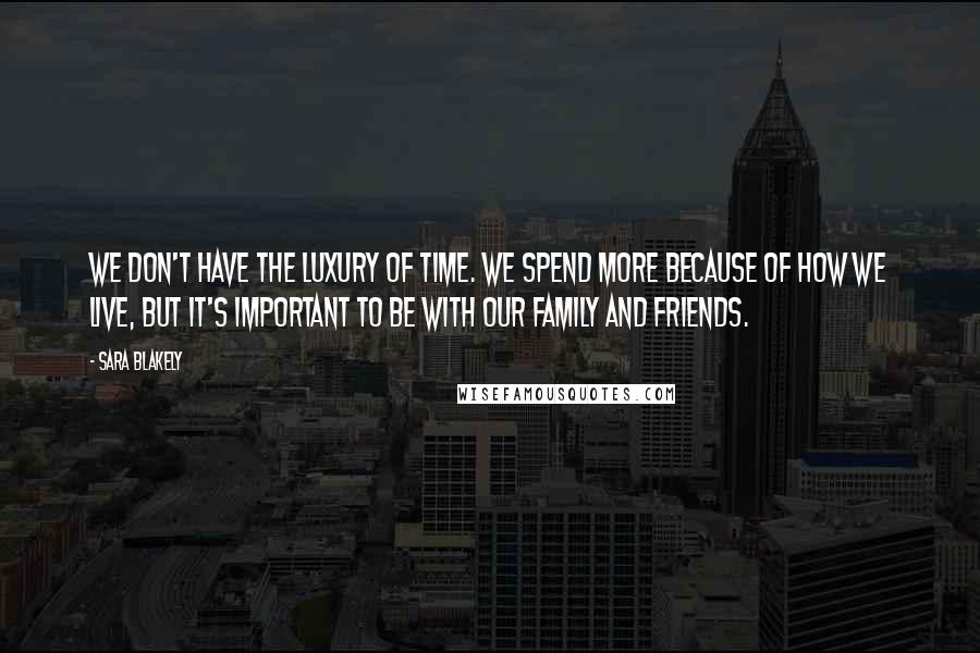 Sara Blakely Quotes: We don't have the luxury of time. We spend more because of how we live, but it's important to be with our family and friends.
