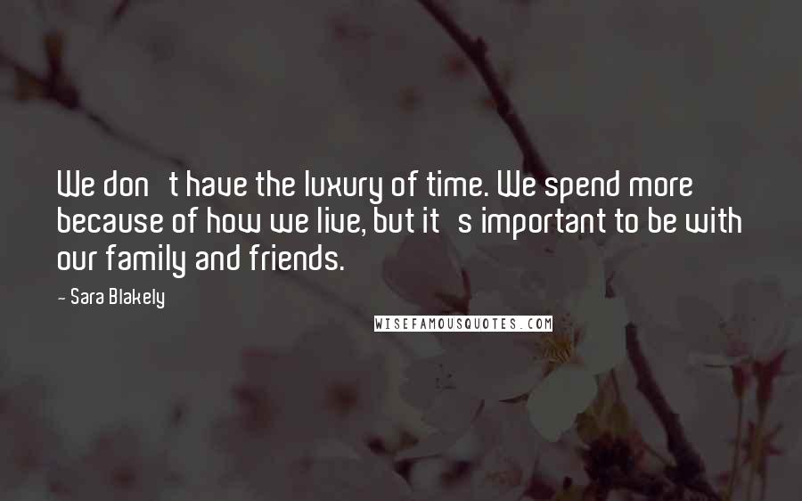 Sara Blakely Quotes: We don't have the luxury of time. We spend more because of how we live, but it's important to be with our family and friends.