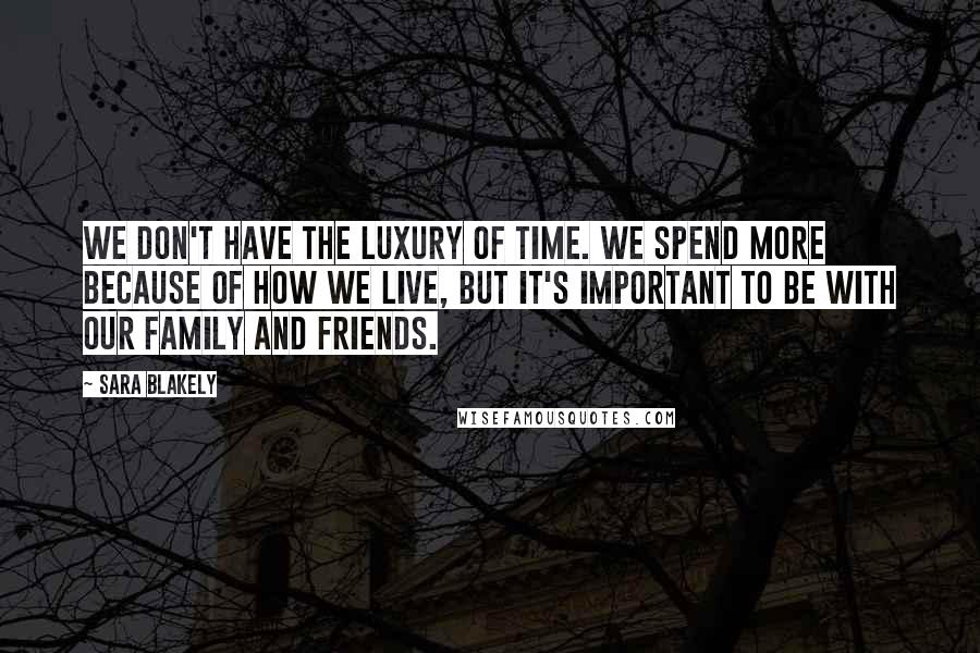Sara Blakely Quotes: We don't have the luxury of time. We spend more because of how we live, but it's important to be with our family and friends.