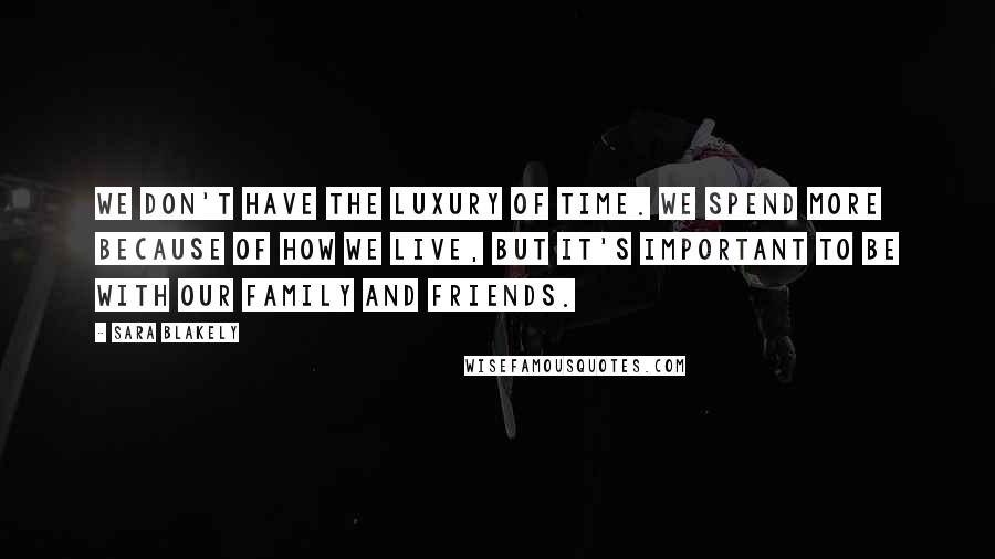 Sara Blakely Quotes: We don't have the luxury of time. We spend more because of how we live, but it's important to be with our family and friends.