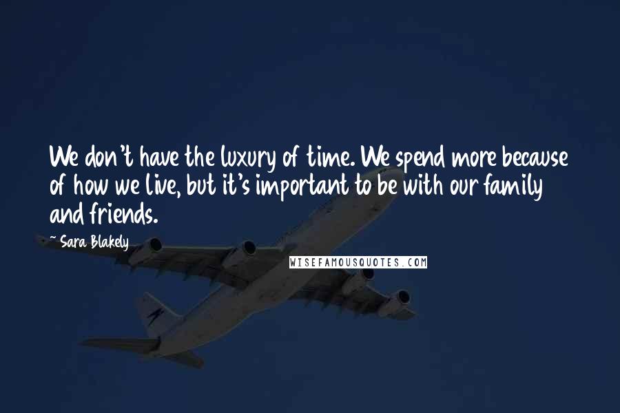 Sara Blakely Quotes: We don't have the luxury of time. We spend more because of how we live, but it's important to be with our family and friends.