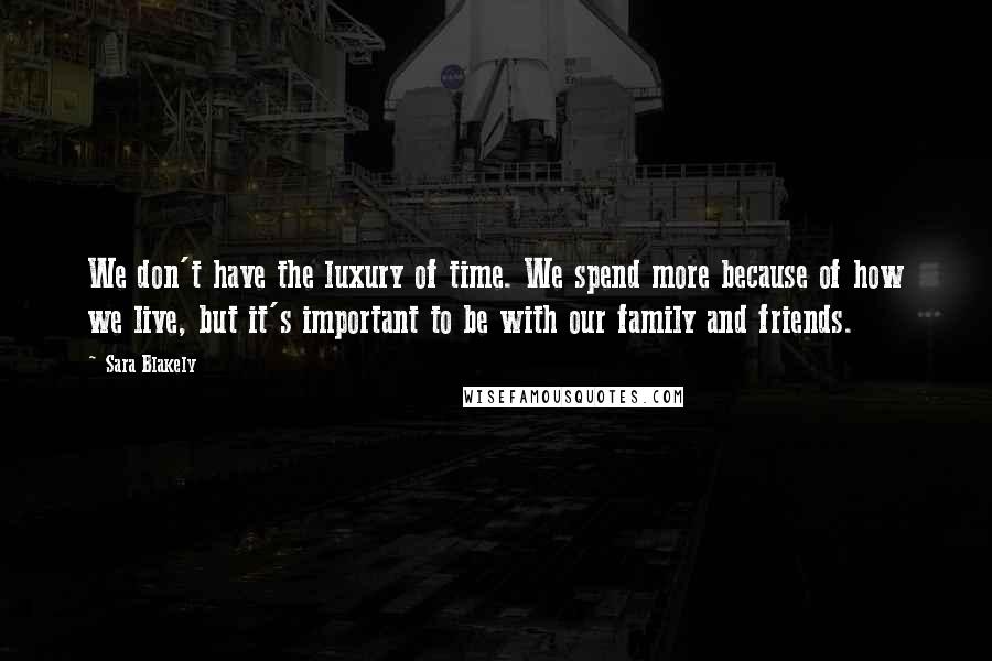 Sara Blakely Quotes: We don't have the luxury of time. We spend more because of how we live, but it's important to be with our family and friends.