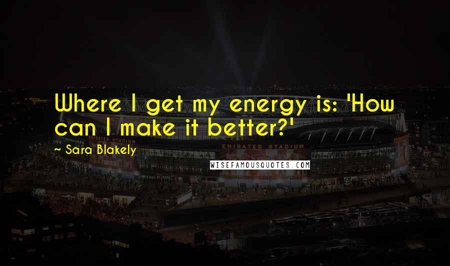 Sara Blakely Quotes: Where I get my energy is: 'How can I make it better?'