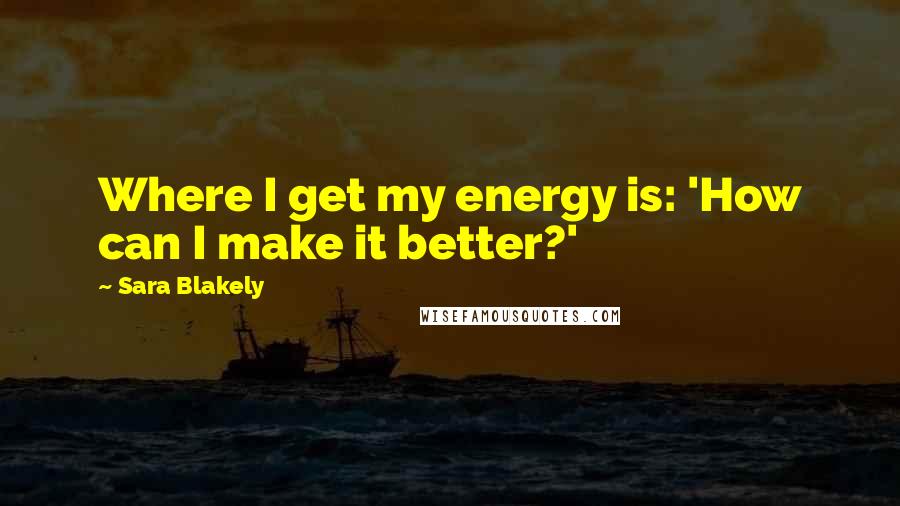 Sara Blakely Quotes: Where I get my energy is: 'How can I make it better?'