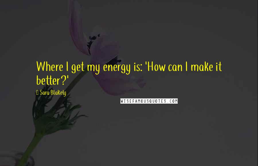 Sara Blakely Quotes: Where I get my energy is: 'How can I make it better?'