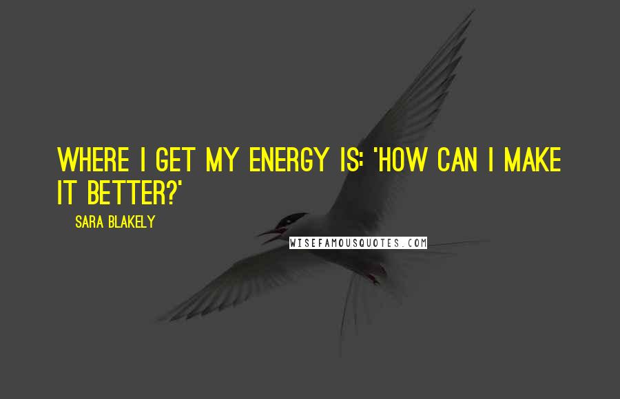 Sara Blakely Quotes: Where I get my energy is: 'How can I make it better?'