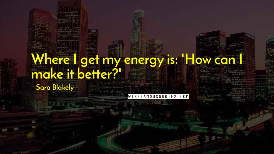 Sara Blakely Quotes: Where I get my energy is: 'How can I make it better?'