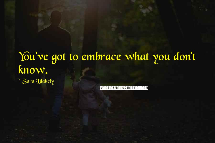 Sara Blakely Quotes: You've got to embrace what you don't know.
