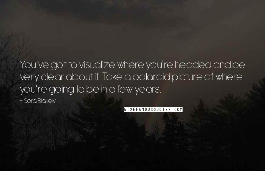 Sara Blakely Quotes: You've got to visualize where you're headed and be very clear about it. Take a polaroid picture of where you're going to be in a few years.