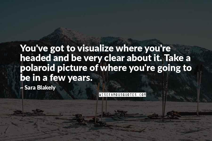 Sara Blakely Quotes: You've got to visualize where you're headed and be very clear about it. Take a polaroid picture of where you're going to be in a few years.
