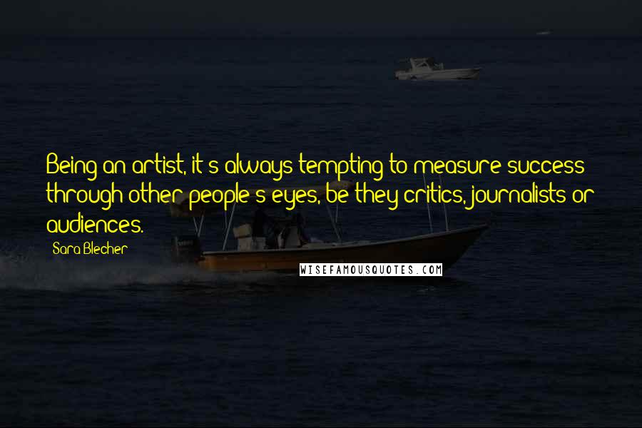 Sara Blecher Quotes: Being an artist, it's always tempting to measure success through other people's eyes, be they critics, journalists or audiences.