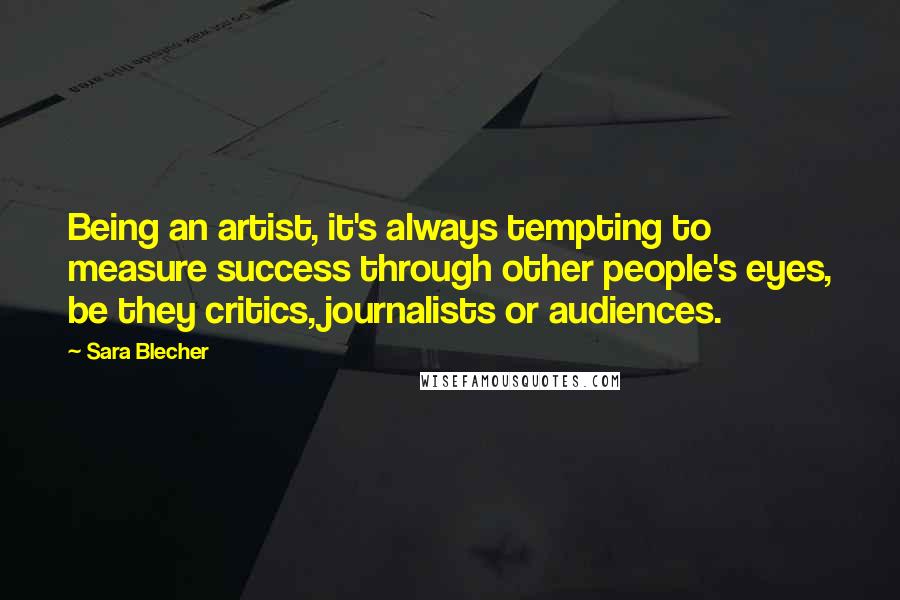 Sara Blecher Quotes: Being an artist, it's always tempting to measure success through other people's eyes, be they critics, journalists or audiences.