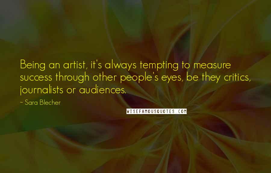 Sara Blecher Quotes: Being an artist, it's always tempting to measure success through other people's eyes, be they critics, journalists or audiences.
