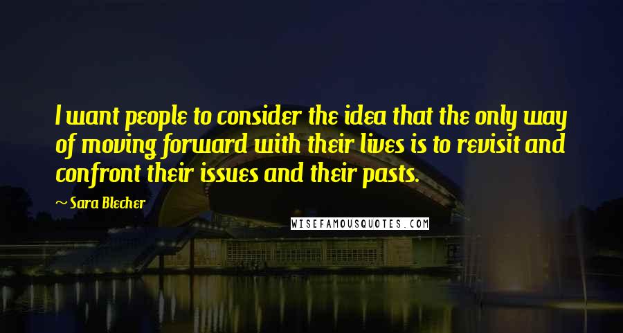 Sara Blecher Quotes: I want people to consider the idea that the only way of moving forward with their lives is to revisit and confront their issues and their pasts.