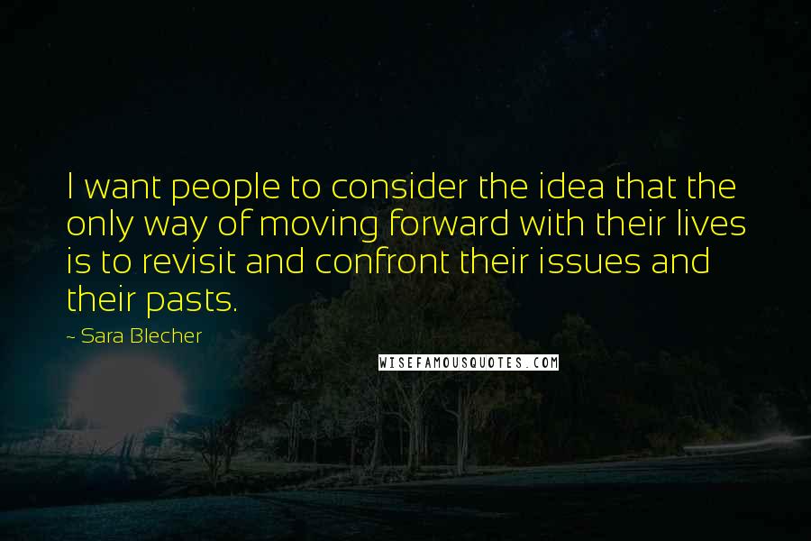 Sara Blecher Quotes: I want people to consider the idea that the only way of moving forward with their lives is to revisit and confront their issues and their pasts.