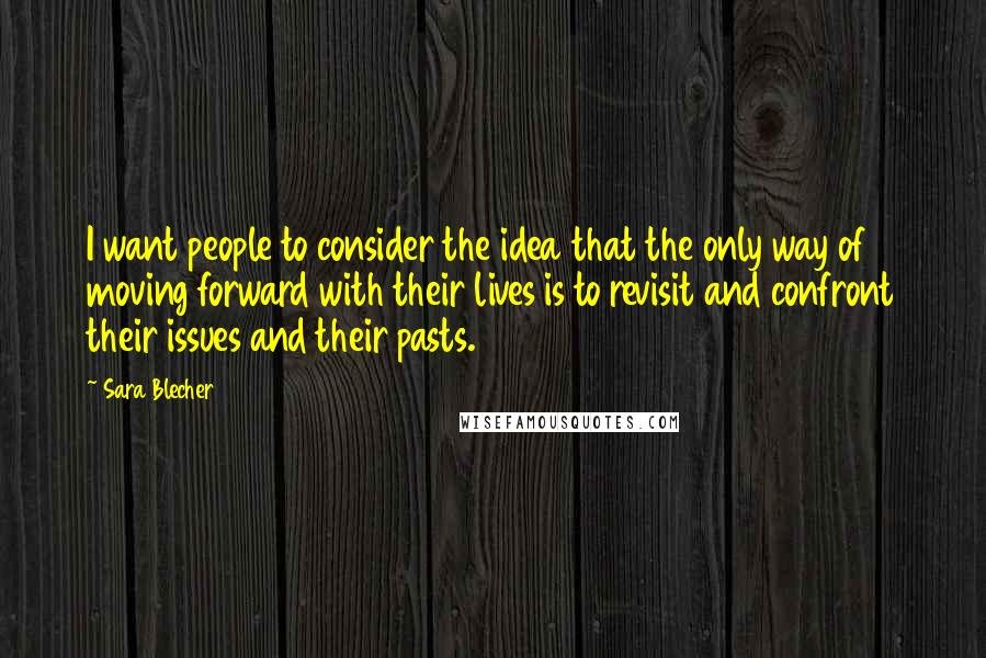 Sara Blecher Quotes: I want people to consider the idea that the only way of moving forward with their lives is to revisit and confront their issues and their pasts.