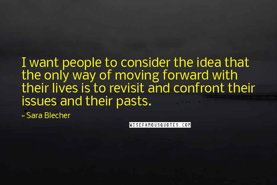 Sara Blecher Quotes: I want people to consider the idea that the only way of moving forward with their lives is to revisit and confront their issues and their pasts.