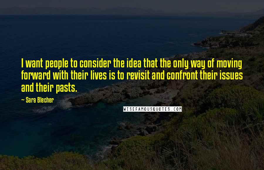 Sara Blecher Quotes: I want people to consider the idea that the only way of moving forward with their lives is to revisit and confront their issues and their pasts.