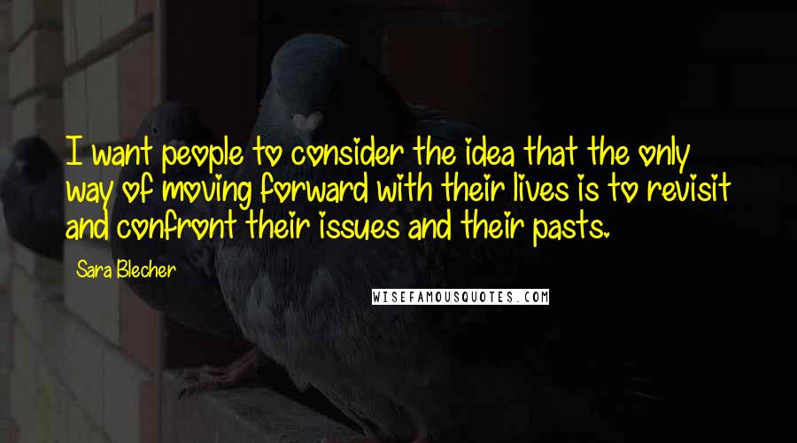 Sara Blecher Quotes: I want people to consider the idea that the only way of moving forward with their lives is to revisit and confront their issues and their pasts.