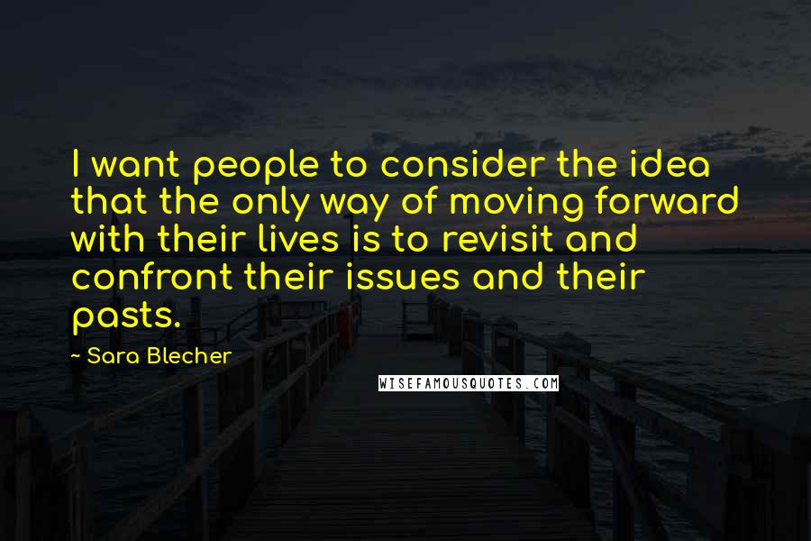 Sara Blecher Quotes: I want people to consider the idea that the only way of moving forward with their lives is to revisit and confront their issues and their pasts.