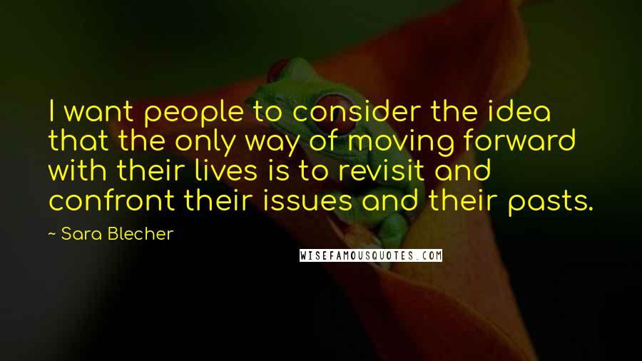 Sara Blecher Quotes: I want people to consider the idea that the only way of moving forward with their lives is to revisit and confront their issues and their pasts.