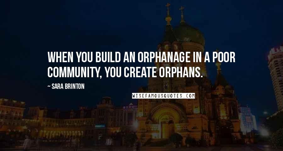 Sara Brinton Quotes: When you build an orphanage in a poor community, you create orphans.