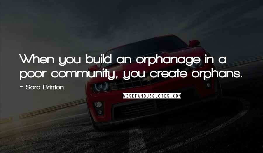 Sara Brinton Quotes: When you build an orphanage in a poor community, you create orphans.