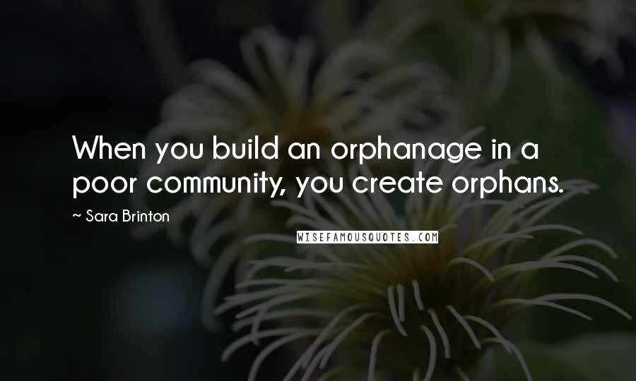 Sara Brinton Quotes: When you build an orphanage in a poor community, you create orphans.