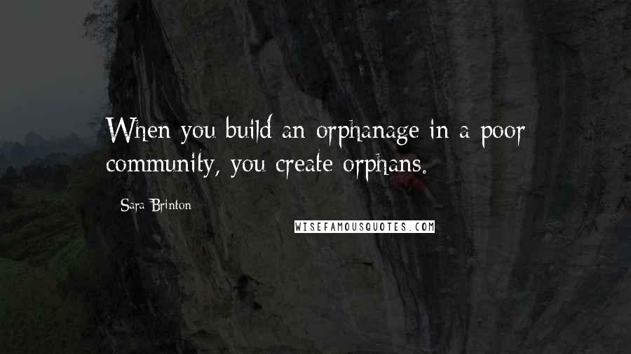 Sara Brinton Quotes: When you build an orphanage in a poor community, you create orphans.