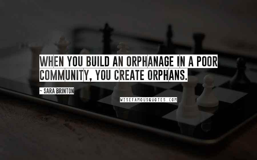 Sara Brinton Quotes: When you build an orphanage in a poor community, you create orphans.