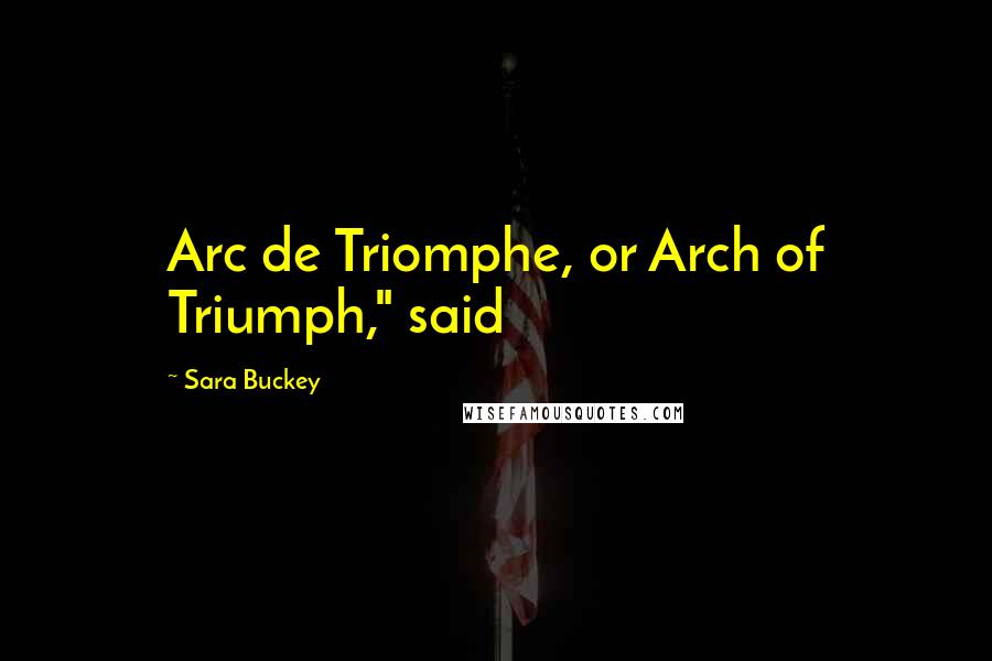 Sara Buckey Quotes: Arc de Triomphe, or Arch of Triumph," said