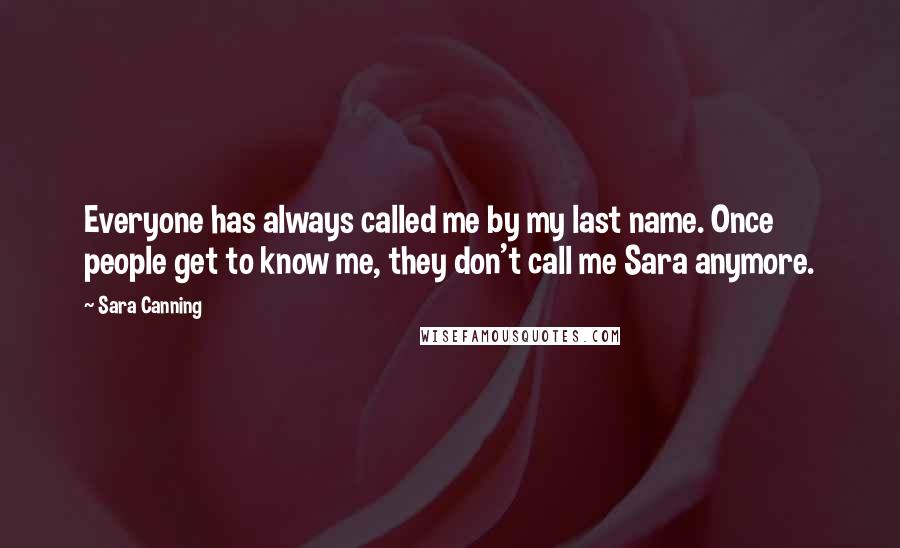 Sara Canning Quotes: Everyone has always called me by my last name. Once people get to know me, they don't call me Sara anymore.