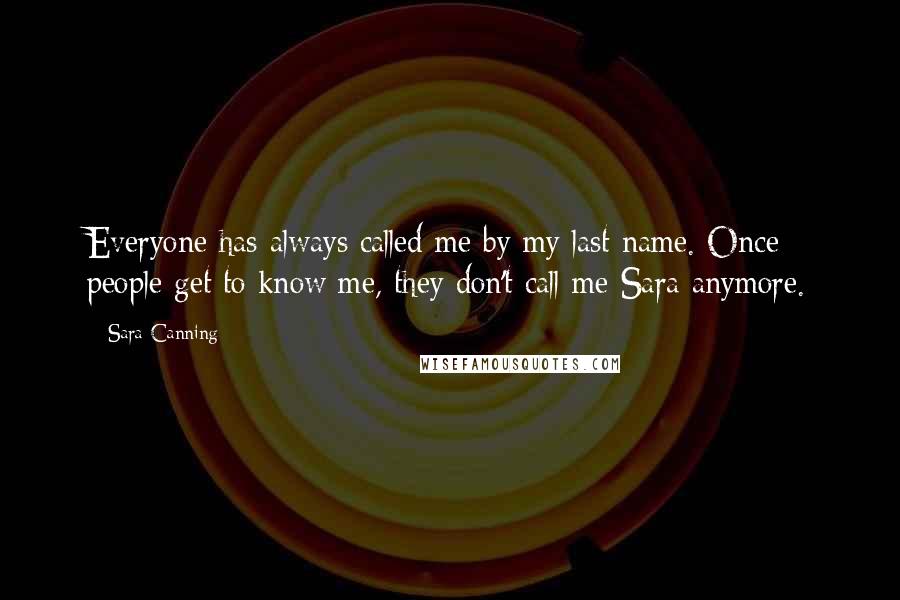 Sara Canning Quotes: Everyone has always called me by my last name. Once people get to know me, they don't call me Sara anymore.