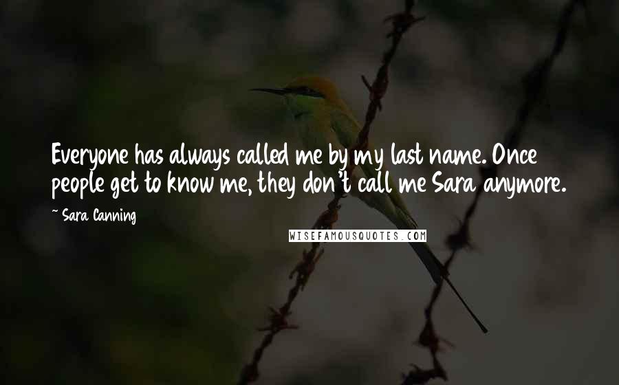 Sara Canning Quotes: Everyone has always called me by my last name. Once people get to know me, they don't call me Sara anymore.